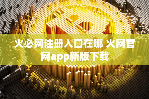 火必网注册入口在哪 火网官网app新版下载