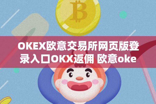 OKEX欧意交易所网页版登录入口OKX返佣 欧意okex怎么交易