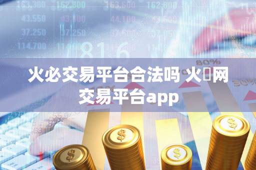 火必交易平台合法吗 火帀网交易平台app