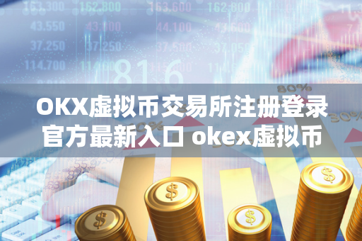 OKX虚拟币交易所注册登录官方最新入口 okex虚拟币