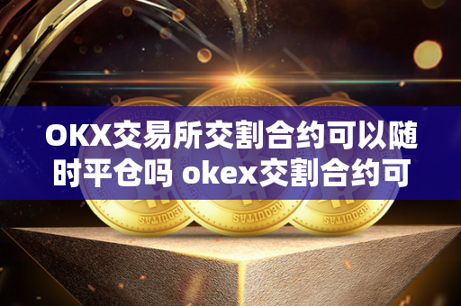 OKX交易所交割合约可以随时平仓吗 okex交割合约可以随时平仓吗