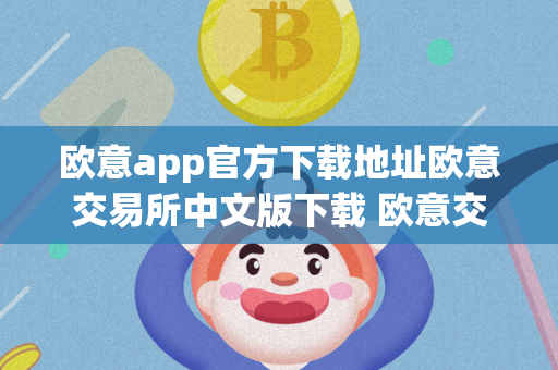 欧意app官方下载地址欧意交易所中文版下载 欧意交易所最新消息