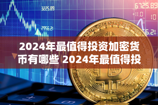 2024年最值得投资加密货币有哪些 2024年最值得投资加密货币有哪些呢