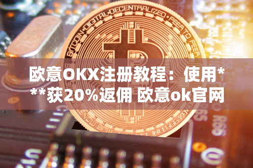 欧意OKX注册教程：使用***获20%返佣 欧意ok官网