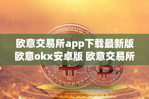 欧意交易所app下载最新版欧意okx安卓版 欧意交易所正规吗