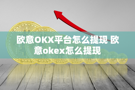 欧意OKX平台怎么提现 欧意okex怎么提现