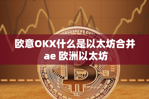 欧意OKX什么是以太坊合并 ae 欧洲以太坊