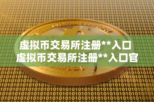 虚拟币交易所注册**入口 虚拟币交易所注册**入口官网