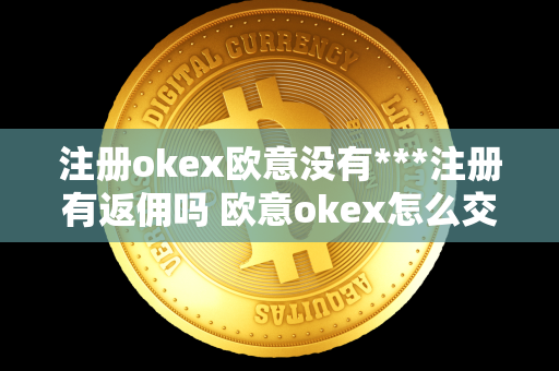 注册okex欧意没有***注册有返佣吗 欧意okex怎么交易