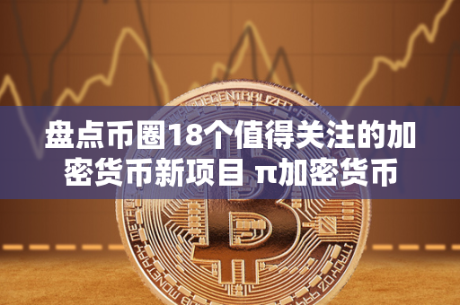 盘点币圈18个值得关注的加密货币新项目 π加密货币