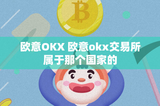 欧意OKX 欧意okx交易所属于那个国家的