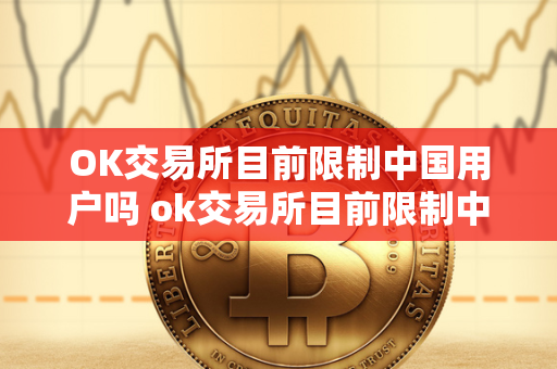 OK交易所目前限制中国用户吗 ok交易所目前限制中国用户吗