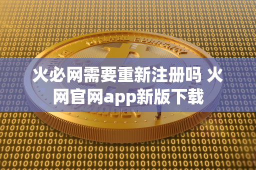 火必网需要重新注册吗 火网官网app新版下载