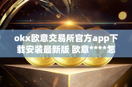 okx欧意交易所官方app下载安装最新版 欧意****怎么交易