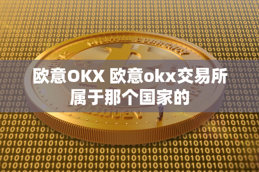 欧意OKX 欧意okx交易所属于那个国家的