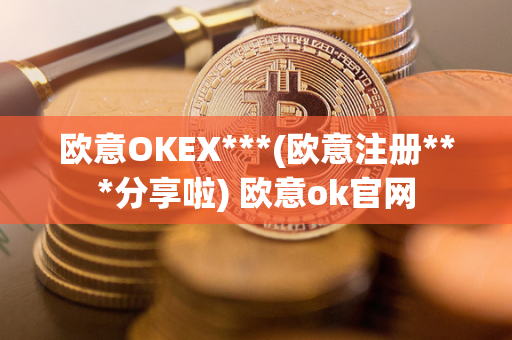 欧意OKEX***(欧意注册***分享啦) 欧意ok官网