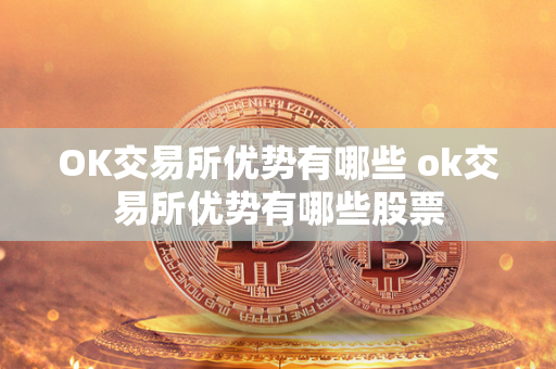 OK交易所优势有哪些 ok交易所优势有哪些股票