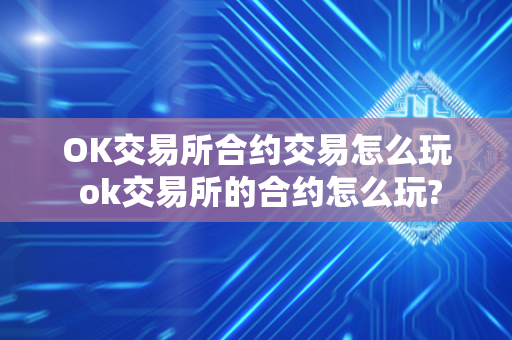 OK交易所合约交易怎么玩 ok交易所的合约怎么玩?