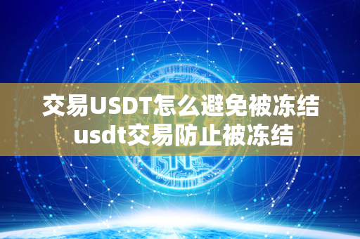 交易USDT怎么避免被冻结 usdt交易防止被冻结