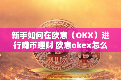 新手如何在欧意（OKX）进行赚币理财 欧意okex怎么买币