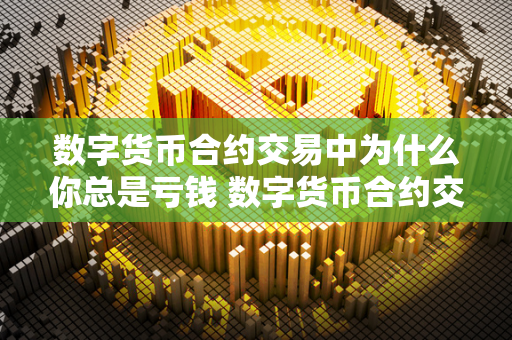 数字货币合约交易中为什么你总是亏钱 数字货币合约交易中为什么你总是亏钱呢