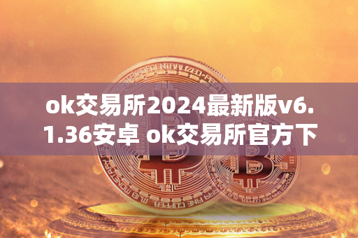 ok交易所2024最新版v6.1.36安卓 ok交易所官方下载