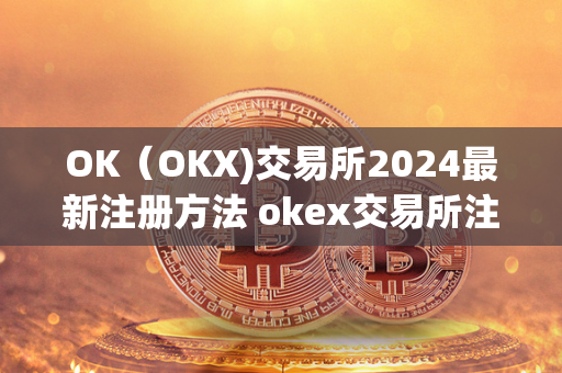 OK（OKX)交易所2024最新注册方法 okex交易所注册