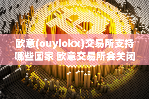 欧意(ouyiokx)交易所支持哪些国家 欧意交易所会关闭吗