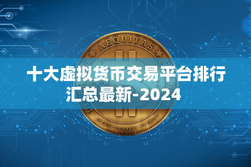 十大虚拟货币交易平台排行汇总最新-2024 