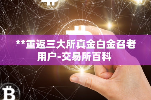 **重返三大所真金白金召老用户-交易所百科 