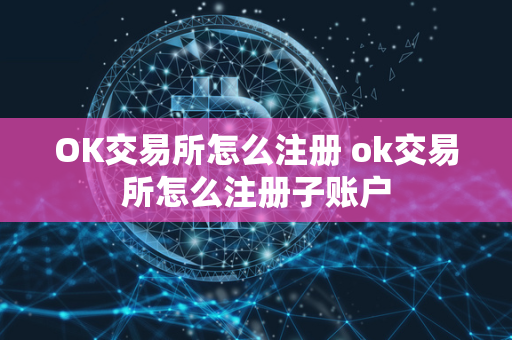 OK交易所怎么注册 ok交易所怎么注册子账户