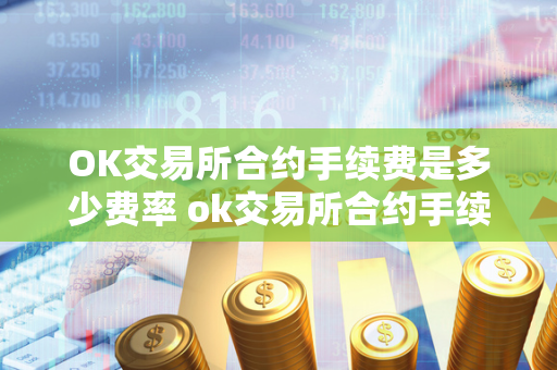 OK交易所合约手续费是多少费率 ok交易所合约手续费是多少费率的