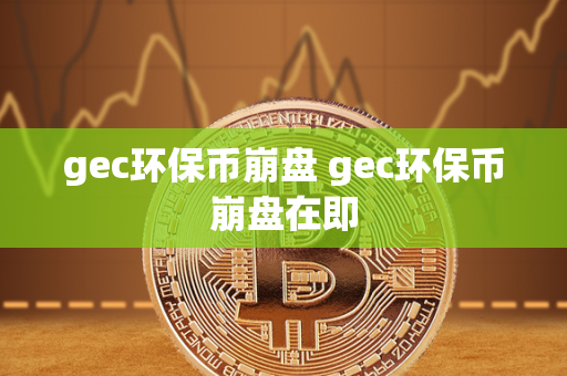 gec环保币崩盘 gec环保币崩盘在即