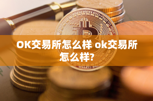 OK交易所怎么样 ok交易所怎么样?