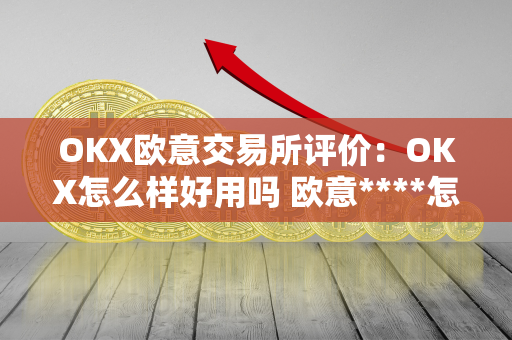 OKX欧意交易所评价：OKX怎么样好用吗 欧意****怎么交易