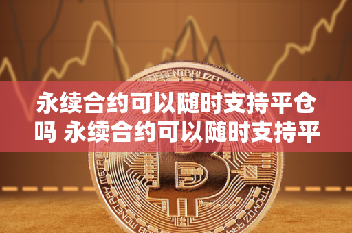 永续合约可以随时支持平仓吗 永续合约可以随时支持平仓吗