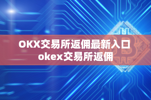 OKX交易所返佣最新入口 okex交易所返佣