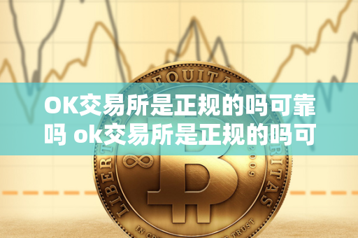 OK交易所是正规的吗可靠吗 ok交易所是正规的吗可靠吗安全吗