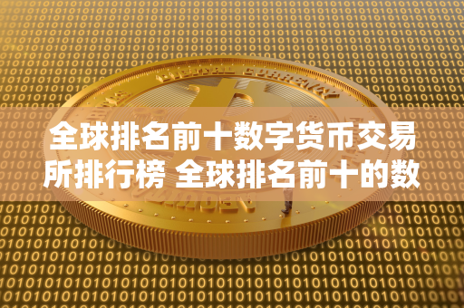 全球排名前十数字货币交易所排行榜 全球排名前十的数字货币交易所