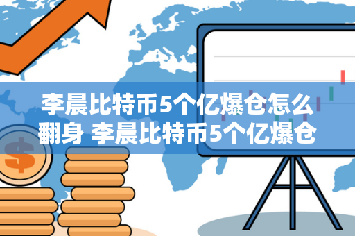 李晨比特币5个亿爆仓怎么翻身 李晨比特币5个亿爆仓怎么翻身,比特币