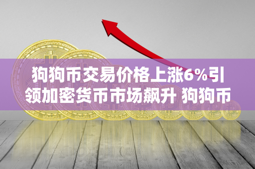 狗狗币交易价格上涨6%引领加密货币市场飙升 狗狗币是不是加密货币