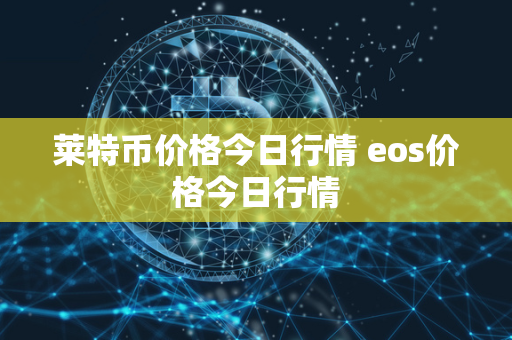 莱特币价格今日行情 eos价格今日行情