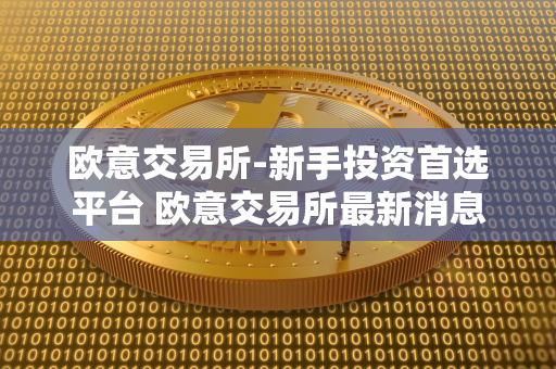 欧意交易所-新手投资首选平台 欧意交易所最新消息