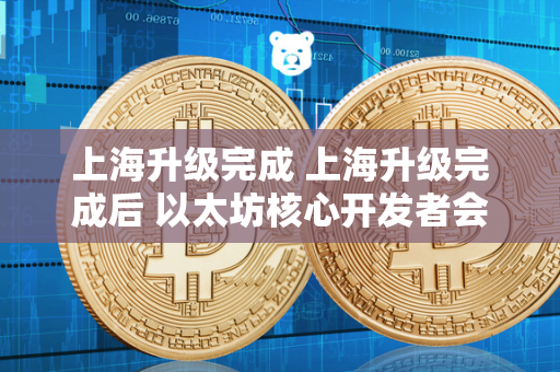 上海升级完成 上海升级完成后 以太坊核心开发者会议又有哪些新内容?