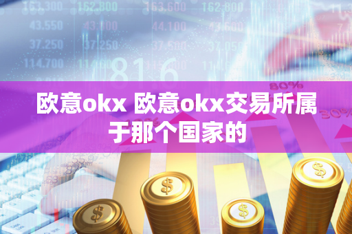 欧意okx 欧意okx交易所属于那个国家的