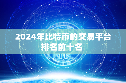 2024年比特币的交易平台排名前十名 