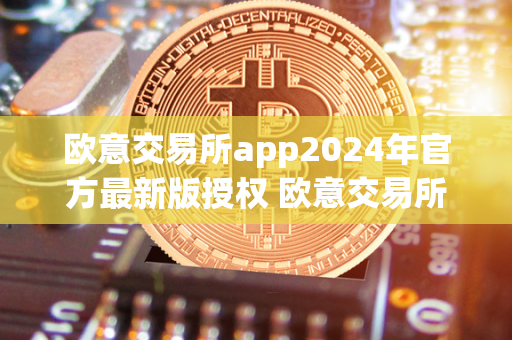 欧意交易所app2024年官方最新版授权 欧意交易所正规吗