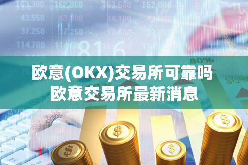 欧意(OKX)交易所可靠吗 欧意交易所最新消息