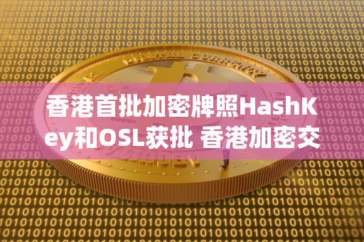 香港首批加密牌照HashKey和OSL获批 香港加密交易所