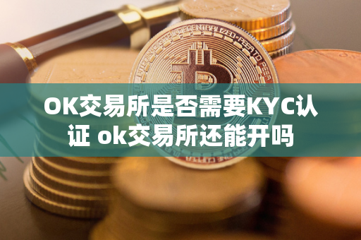 OK交易所是否需要KYC认证 ok交易所还能开吗